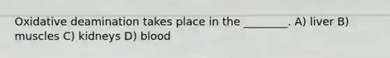 Oxidative deamination takes place in the ________. A) liver B) muscles C) kidneys D) blood