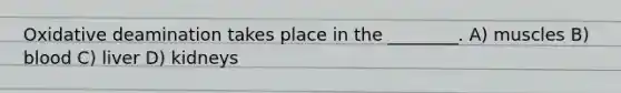 Oxidative deamination takes place in the ________. A) muscles B) blood C) liver D) kidneys