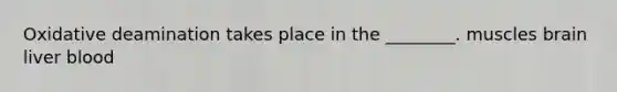 Oxidative deamination takes place in the ________. muscles brain liver blood