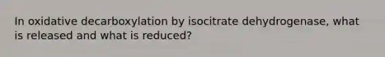 In oxidative decarboxylation by isocitrate dehydrogenase, what is released and what is reduced?