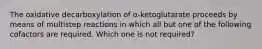 The oxidative decarboxylation of α-ketoglutarate proceeds by means of multistep reactions in which all but one of the following cofactors are required. Which one is not required?