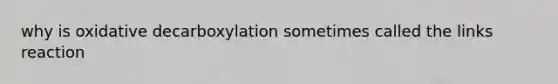 why is oxidative decarboxylation sometimes called the links reaction