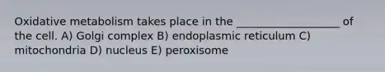 Oxidative metabolism takes place in the ___________________ of the cell. A) Golgi complex B) endoplasmic reticulum C) mitochondria D) nucleus E) peroxisome