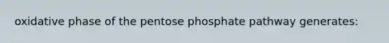 oxidative phase of the pentose phosphate pathway generates: