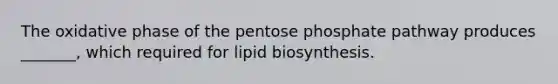 The oxidative phase of the pentose phosphate pathway produces _______, which required for lipid biosynthesis.