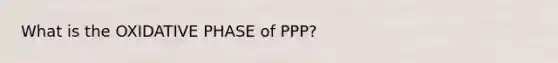 What is the OXIDATIVE PHASE of PPP?