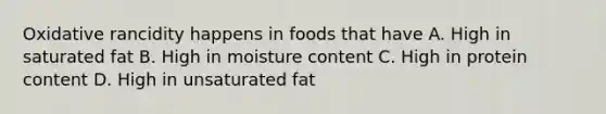 Oxidative rancidity happens in foods that have A. High in saturated fat B. High in moisture content C. High in protein content D. High in unsaturated fat