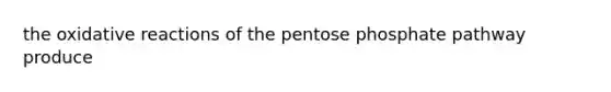 the oxidative reactions of the pentose phosphate pathway produce