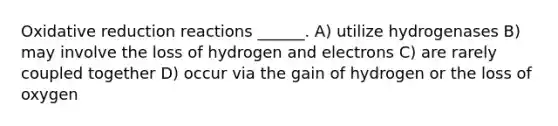 Oxidative reduction reactions ______. A) utilize hydrogenases B) may involve the loss of hydrogen and electrons C) are rarely coupled together D) occur via the gain of hydrogen or the loss of oxygen