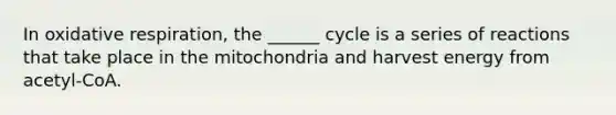 In oxidative respiration, the ______ cycle is a series of reactions that take place in the mitochondria and harvest energy from acetyl-CoA.