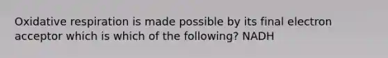 Oxidative respiration is made possible by its final electron acceptor which is which of the following? NADH