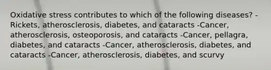 Oxidative stress contributes to which of the following diseases? -Rickets, atherosclerosis, diabetes, and cataracts -Cancer, atherosclerosis, osteoporosis, and cataracts -Cancer, pellagra, diabetes, and cataracts -Cancer, atherosclerosis, diabetes, and cataracts -Cancer, atherosclerosis, diabetes, and scurvy