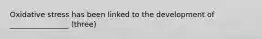 Oxidative stress has been linked to the development of ________________ (three)