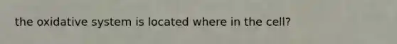 the oxidative system is located where in the cell?