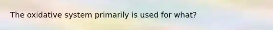 The oxidative system primarily is used for what?