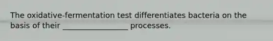 The oxidative-fermentation test differentiates bacteria on the basis of their _________________ processes.