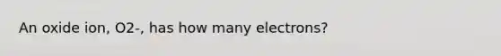 An oxide ion, O2-, has how many electrons?