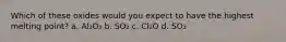 Which of these oxides would you expect to have the highest melting point? a. Al₂O₃ b. SO₂ c. Cl₂O d. SO₃