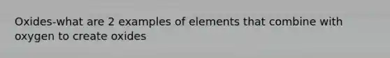 Oxides-what are 2 examples of elements that combine with oxygen to create oxides