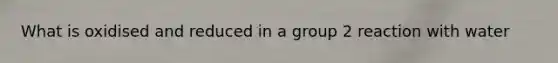 What is oxidised and reduced in a group 2 reaction with water