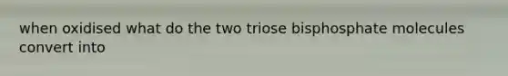 when oxidised what do the two triose bisphosphate molecules convert into