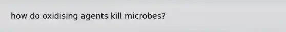 how do oxidising agents kill microbes?