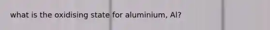 what is the oxidising state for aluminium, Al?