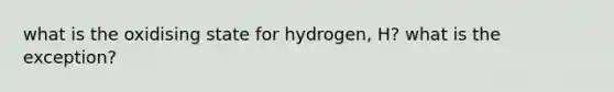 what is the oxidising state for hydrogen, H? what is the exception?