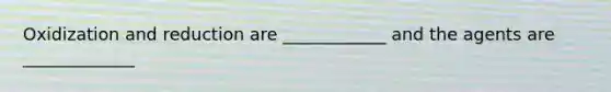 Oxidization and reduction are ____________ and the agents are _____________