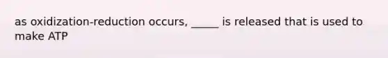 as oxidization-reduction occurs, _____ is released that is used to make ATP