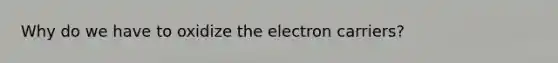 Why do we have to oxidize the electron carriers?