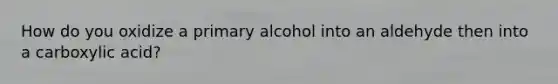 How do you oxidize a primary alcohol into an aldehyde then into a carboxylic acid?