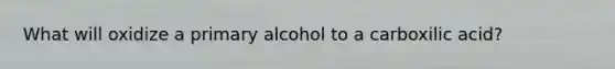 What will oxidize a primary alcohol to a carboxilic acid?