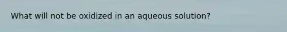 What will not be oxidized in an aqueous solution?