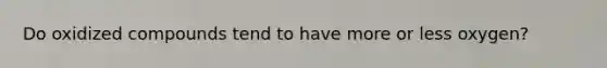 Do oxidized compounds tend to have more or less oxygen?