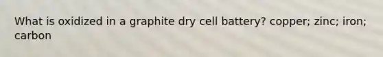 What is oxidized in a graphite dry cell battery? copper; zinc; iron; carbon