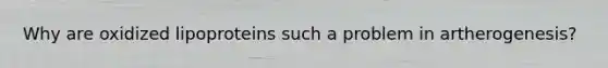 Why are oxidized lipoproteins such a problem in artherogenesis?