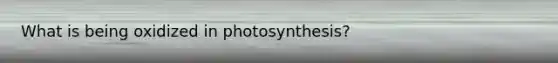 What is being oxidized in photosynthesis?