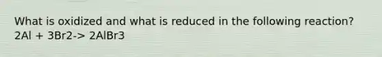 What is oxidized and what is reduced in the following reaction? 2Al + 3Br2-> 2AlBr3