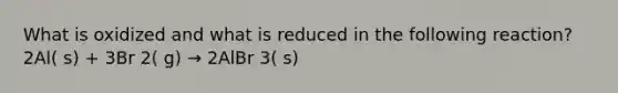 What is oxidized and what is reduced in the following reaction? 2Al( s) + 3Br 2( g) → 2AlBr 3( s)