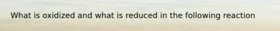 What is oxidized and what is reduced in the following reaction