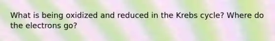 What is being oxidized and reduced in the <a href='https://www.questionai.com/knowledge/kqfW58SNl2-krebs-cycle' class='anchor-knowledge'>krebs cycle</a>? Where do the electrons go?