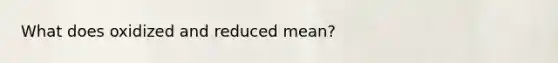 What does oxidized and reduced mean?