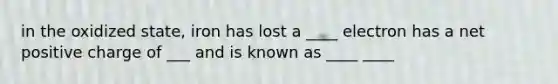 in the oxidized state, iron has lost a ____ electron has a net positive charge of ___ and is known as ____ ____