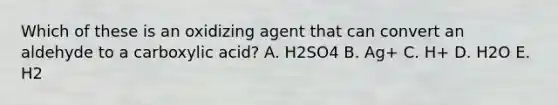 Which of these is an oxidizing agent that can convert an aldehyde to a carboxylic acid? A. H2SO4 B. Ag+ C. H+ D. H2O E. H2