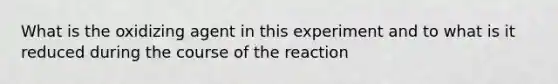 What is the oxidizing agent in this experiment and to what is it reduced during the course of the reaction