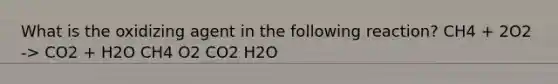 What is the oxidizing agent in the following reaction? CH4 + 2O2 -> CO2 + H2O CH4 O2 CO2 H2O