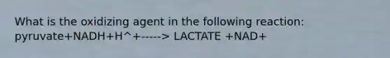 What is the oxidizing agent in the following reaction: pyruvate+NADH+H^+-----> LACTATE +NAD+