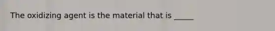 The oxidizing agent is the material that is _____