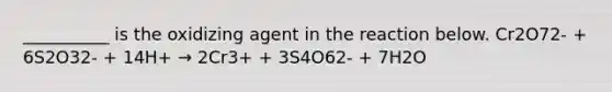 __________ is the oxidizing agent in the reaction below. Cr2O72- + 6S2O32- + 14H+ → 2Cr3+ + 3S4O62- + 7H2O